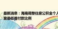 最新消息：海南调整住房公积金个人住房贷款购买保障性住房最低首付款比例