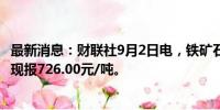 最新消息：财联社9月2日电，铁矿石主力合约日内大跌4%，现报726.00元/吨。