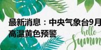 最新消息：中央气象台9月2日18时继续发布高温黄色预警