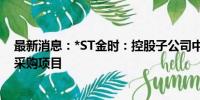 最新消息：*ST金时：控股子公司中标储能组部件规模集中采购项目