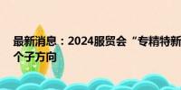 最新消息：2024服贸会“专精特新”展区涉及六大领域20个子方向