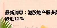 最新消息：港股地产股多数走弱 新世界发展跌近12%