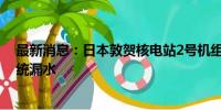 最新消息：日本敦贺核电站2号机组乏燃料池和设备冷却系统漏水