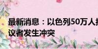 最新消息：以色列50万人抗议集会 警方与抗议者发生冲突