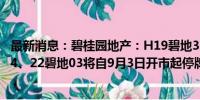 最新消息：碧桂园地产：H19碧地3、H1碧地01、H1碧地04、22碧地03将自9月3日开市起停牌