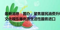 最新消息：国办：聚焦居民消费升级需求，推动医疗健康、文化娱乐等优质生活性服务进口