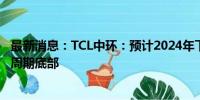 最新消息：TCL中环：预计2024年下半年全球光伏产业仍处周期底部