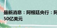 最新消息：阿根廷央行：阿根廷黄金储备仍近50亿美元