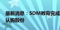 最新消息：SDM教育完成发行2142.86万股认购股份