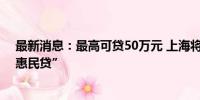 最新消息：最高可贷50万元 上海将发布个体工商户专属“惠民贷”