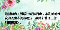 最新消息：财联社9月3日电，水利部部长李国英主持召开部务会议，研究河流生态流量确定、保障和管理工作，审议《丹江口水库岸线保护与利用规划》。