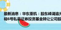 最新消息：华东重机：股东峰湖追光、和谐志成拟向昊青明裕6号私募证券投资基金转让公司股份