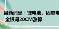 最新消息：锂电池、固态电池概念股持续走高 金银河20CM涨停