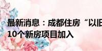 最新消息：成都住房“以旧换新”反响热烈 110个新房项目加入