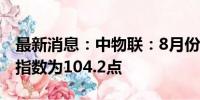 最新消息：中物联：8月份中国公路物流运价指数为104.2点