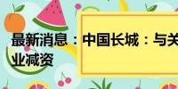 最新消息：中国长城：与关联方对共同投资企业减资