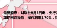 最新消息：财联社9月3日电，央行公开市场开展12亿元7天期逆回购操作，操作利率1.70%，持平上次。