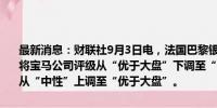 最新消息：财联社9月3日电，法国巴黎银行旗下Exane BNP Paribas将宝马公司评级从“优于大盘”下调至“中性”；将大众汽车集团评级从“中性”上调至“优于大盘”。