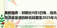 最新消息：财联社9月3日电，佳兆业 公告称，高等法院已将清盘呈请的聆讯延期至2025年3月31日。