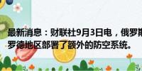 最新消息：财联社9月3日电，俄罗斯国防部表示，在别尔哥罗德地区部署了额外的防空系统。