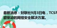 最新消息：财联社9月3日电，TCS与谷歌云合作推出人工智能驱动的网络安全解决方案。