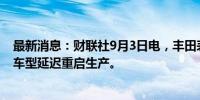 最新消息：财联社9月3日电，丰田表示，受台风影响，3款车型延迟重启生产。