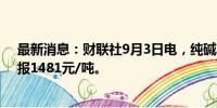 最新消息：财联社9月3日电，纯碱期货主力合约大跌4%，报1481元/吨。