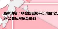 最新消息：联合国副秘书长湾区论坛呼吁：必须重振全球经济 全面应对债务挑战