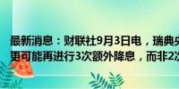 最新消息：财联社9月3日电，瑞典央行行长特登表示，今年更可能再进行3次额外降息，而非2次。