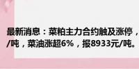 最新消息：菜粕主力合约触及涨停，涨幅6.03%，报2375元/吨，菜油涨超6%，报8933元/吨。