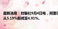 最新消息：财联社9月4日电，阿里巴巴将云音乐的持股比例从5.19%削减至4.91%。