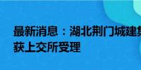 最新消息：湖北荆门城建集团20亿元私募债获上交所受理