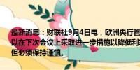 最新消息：财联社9月4日电，欧洲央行管委卡扎克斯表示，欧洲央行可以在下次会议上采取进一步措施以降低利率。欧洲央行可以降低利率，但必须保持谨慎。