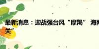 最新消息：迎战强台风“摩羯” 海南文昌决定实施“五停一关”