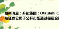 最新消息：升能集团：Otautahi Capital合共3.7亿股股份被证券公司于公开市场通过保证金证券账户强制出售