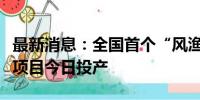 最新消息：全国首个“风渔融合”型海洋牧场项目今日投产