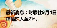 最新消息：财联社9月4日电，标普500指数跌幅扩大至2%。
