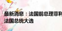 最新消息：法国前总理菲利普宣布将参加下届法国总统大选