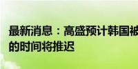 最新消息：高盛预计韩国被纳入富时债券指数的时间将推迟