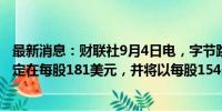 最新消息：财联社9月4日电，字节跳动将员工股票回购价格定在每股181美元，并将以每股154美元回购前员工股票。