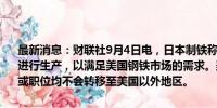 最新消息：财联社9月4日电，日本制铁称，公司将优先在美国钢铁公司进行生产，以满足美国钢铁市场的需求。美国钢铁公司的任何生产能力或职位均不会转移至美国以外地区。