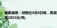 最新消息：财联社9月4日电，焦炭期货主力合约大跌4%，报1855元/吨。