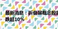 最新消息：折叠屏概念股震荡走低 精研科技跌超10%