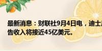 最新消息：财联社9月4日电，迪士尼预计2024年流媒体广告收入将接近45亿美元。