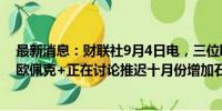 最新消息：财联社9月4日电，三位欧佩克+消息人士表示，欧佩克+正在讨论推迟十月份增加石油产量的计划。