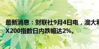 最新消息：财联社9月4日电，澳大利亚S&amp;P/ASX200指数日内跌幅达2%。