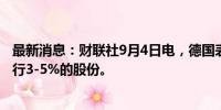 最新消息：财联社9月4日电，德国表示，将出售德国商业银行3-5%的股份。