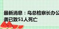 最新消息：乌总检察长办公室：波尔塔瓦市遭袭已致51人死亡