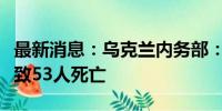 最新消息：乌克兰内务部：波尔塔瓦市遭袭已致53人死亡