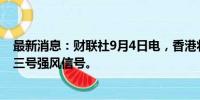 最新消息：财联社9月4日电，香港将于当地时间18:40发布三号强风信号。